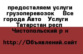 предосталяем услуги грузоперевозок  - Все города Авто » Услуги   . Татарстан респ.,Чистопольский р-н